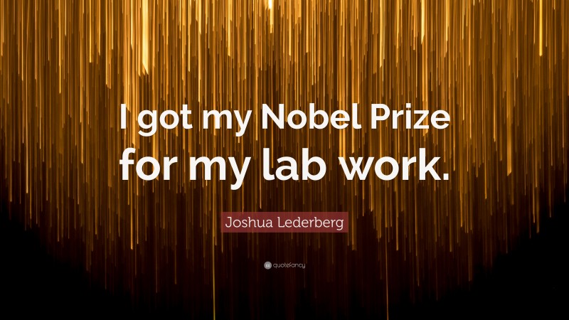 Joshua Lederberg Quote: “I got my Nobel Prize for my lab work.”