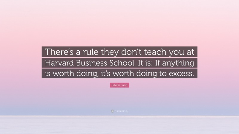 Edwin Land Quote: “There’s a rule they don’t teach you at Harvard Business School. It is: If anything is worth doing, it’s worth doing to excess.”