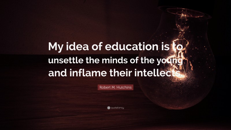 Robert M. Hutchins Quote: “My idea of education is to unsettle the minds of the young and inflame their intellects.”