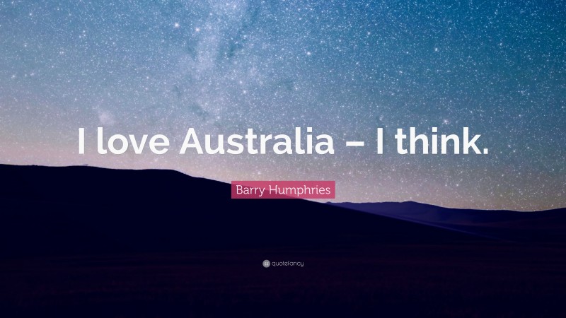 Barry Humphries Quote: “I love Australia – I think.”