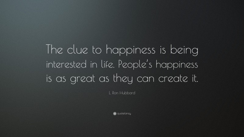 L. Ron Hubbard Quote: “The clue to happiness is being interested in life. People’s happiness is as great as they can create it.”
