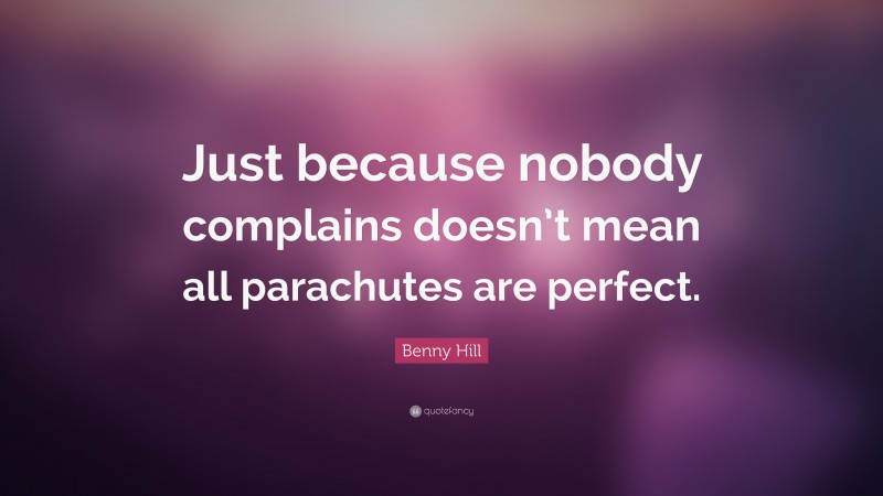 Benny Hill Quote: “Just because nobody complains doesn’t mean all parachutes are perfect.”