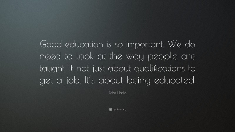 Zaha Hadid Quote: “Good education is so important. We do need to look at the way people are taught. It not just about qualifications to get a job. It’s about being educated.”