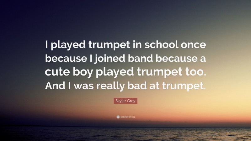 Skylar Grey Quote: “I played trumpet in school once because I joined band because a cute boy played trumpet too. And I was really bad at trumpet.”