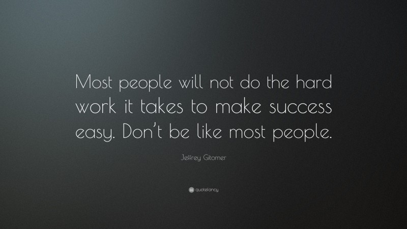 Jeffrey Gitomer Quote: “Most people will not do the hard work it takes to make success easy. Don’t be like most people.”