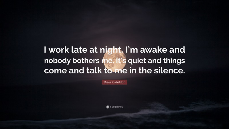 Diana Gabaldon Quote: “I work late at night. I’m awake and nobody bothers me. It’s quiet and things come and talk to me in the silence.”