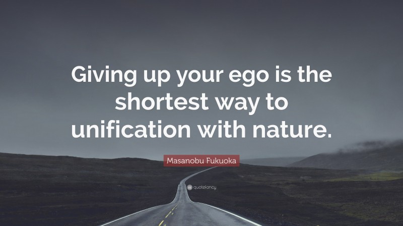 Masanobu Fukuoka Quote: “Giving up your ego is the shortest way to unification with nature.”