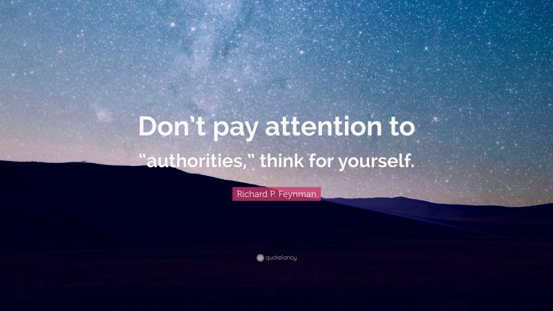 Richard P. Feynman Quote: “Don’t pay attention to “authorities,” think for yourself.”