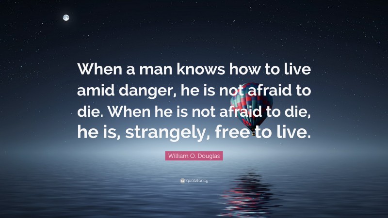 William O. Douglas Quote: “When a man knows how to live amid danger, he is not afraid to die. When he is not afraid to die, he is, strangely, free to live.”