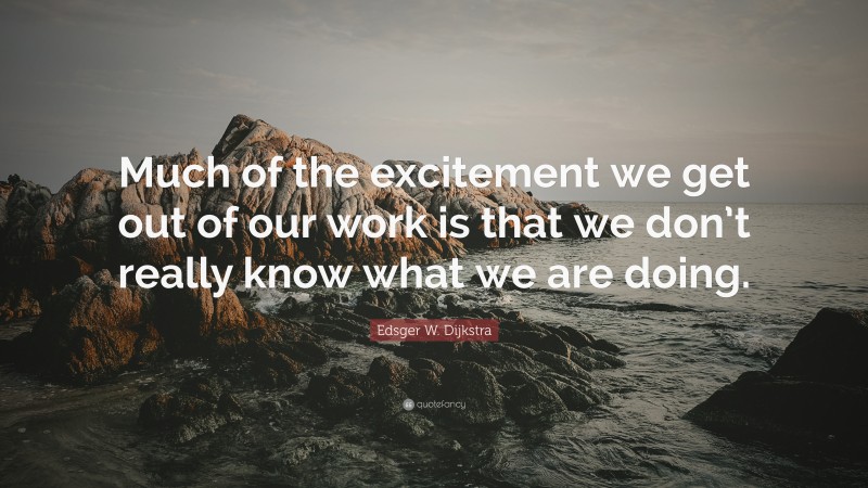 Edsger W. Dijkstra Quote: “Much of the excitement we get out of our work is that we don’t really know what we are doing.”