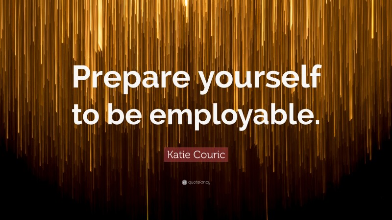 Katie Couric Quote: “Prepare yourself to be employable.”