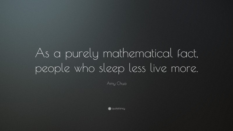 Amy Chua Quote: “As a purely mathematical fact, people who sleep less live more.”
