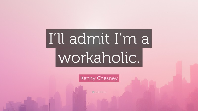 Kenny Chesney Quote: “I’ll admit I’m a workaholic.”