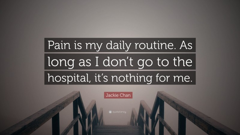 Jackie Chan Quote: “Pain is my daily routine. As long as I don’t go to the hospital, it’s nothing for me.”