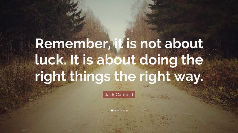 Jack Canfield Quote: “Remember, it is not about luck. It is about doing the right things the right way.”