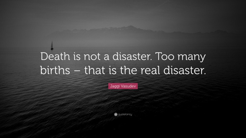 Jaggi Vasudev Quote: “Death is not a disaster. Too many births – that is the real disaster.”