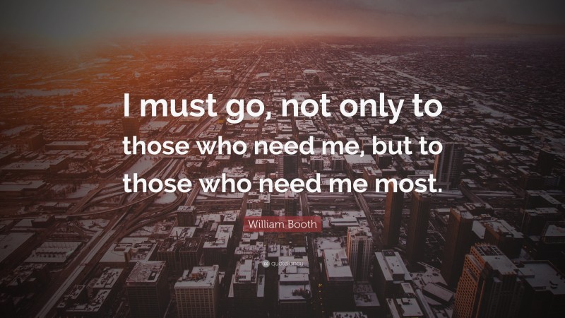 William Booth Quote: “I must go, not only to those who need me, but to those who need me most.”