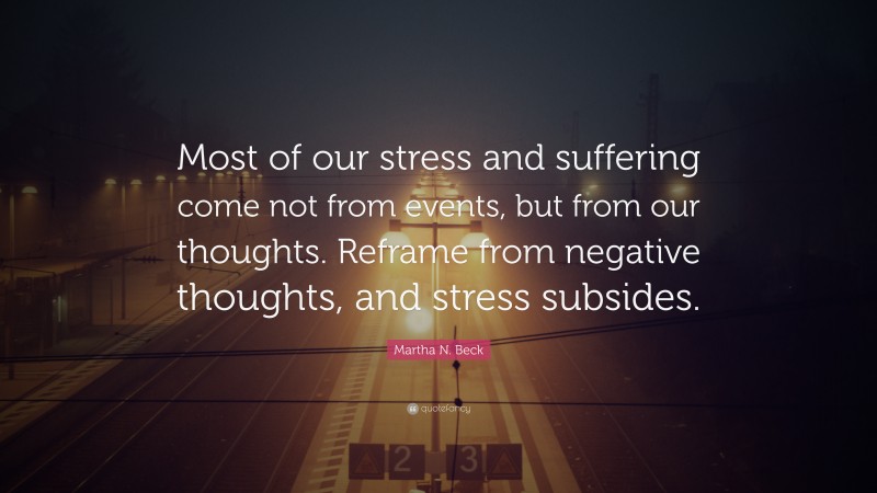Martha N. Beck Quote: “Most of our stress and suffering come not from events, but from our thoughts. Reframe from negative thoughts, and stress subsides.”