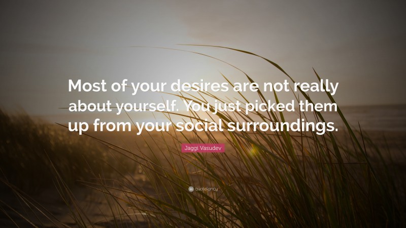 Jaggi Vasudev Quote: “Most of your desires are not really about yourself. You just picked them up from your social surroundings.”