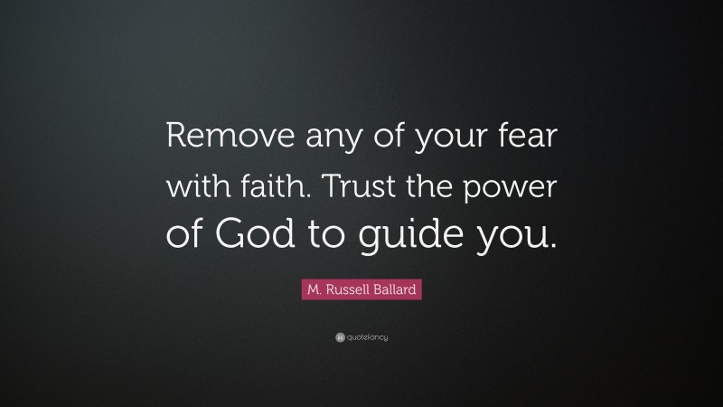 M. Russell Ballard Quote: “Remove any of your fear with faith. Trust the power of God to guide you.”