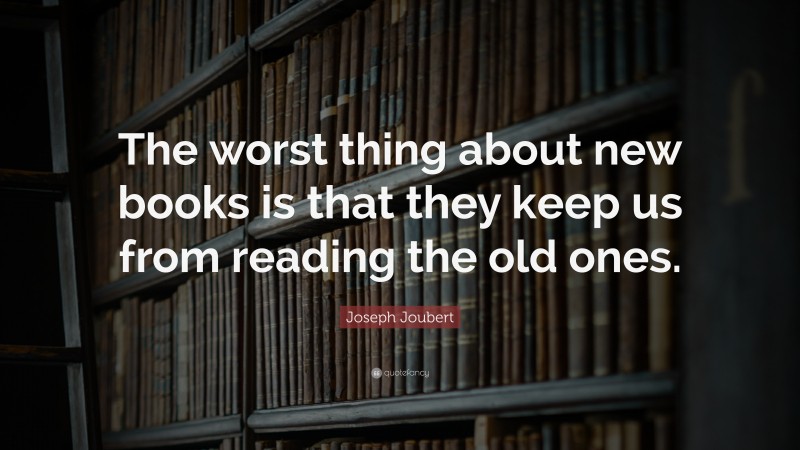 Joseph Joubert Quote: “The worst thing about new books is that they keep us from reading the old ones.”