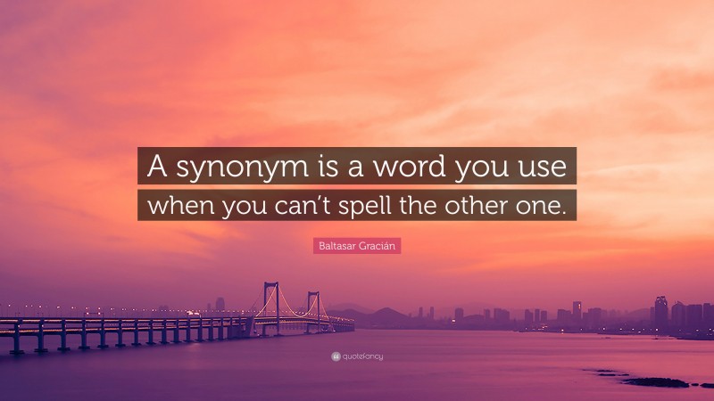 Baltasar Gracián Quote: “A synonym is a word you use when you can’t spell the other one.”