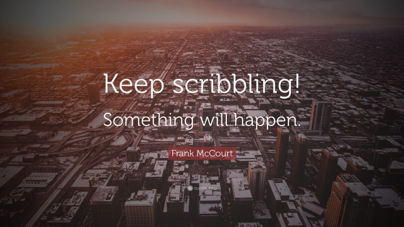 Frank McCourt Quote: “Keep scribbling! Something will happen.”