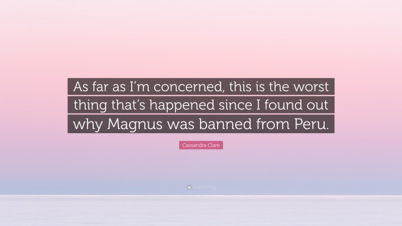 Cassandra Clare Quote: “As far as I’m concerned, this is the worst thing that’s happened since I found out why Magnus was banned from Peru.”