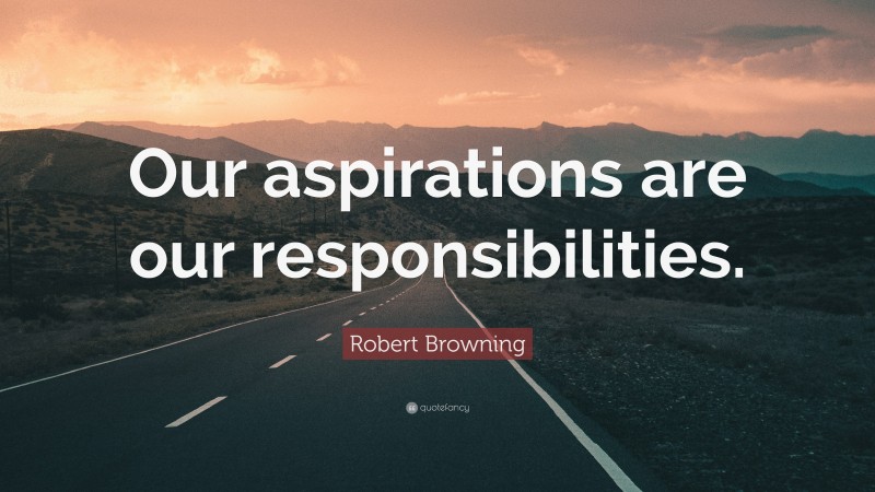 Robert Browning Quote: “Our aspirations are our responsibilities.”