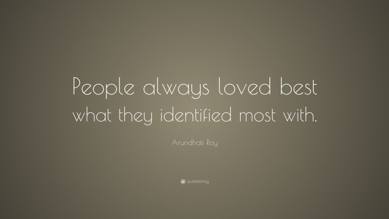 Arundhati Roy Quote: “People always loved best what they identified most with.”