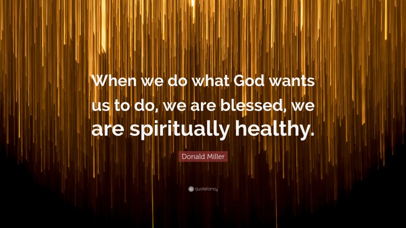 Donald Miller Quote: “When we do what God wants us to do, we are blessed, we are spiritually healthy.”