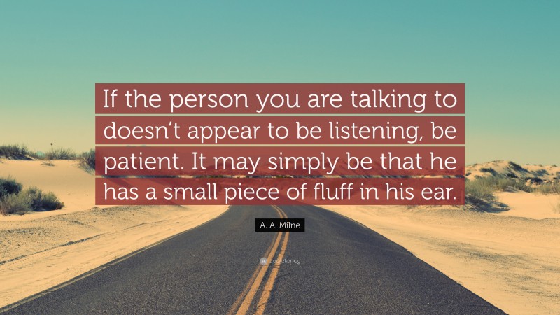 A. A. Milne Quote: “If the person you are talking to doesn’t appear to be listening, be patient. It may simply be that he has a small piece of fluff in his ear.”