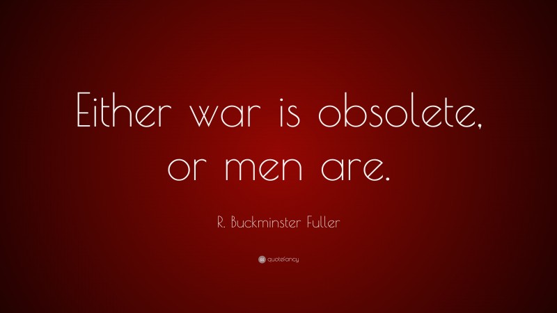 R. Buckminster Fuller Quote: “Either war is obsolete, or men are.”