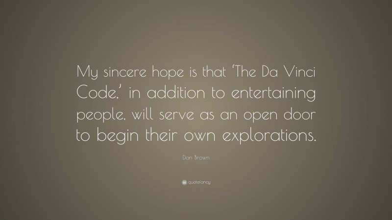 Dan Brown Quote: “My sincere hope is that ‘The Da Vinci Code,’ in addition to entertaining people, will serve as an open door to begin their own explorations.”