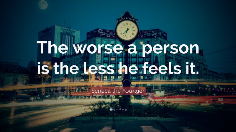 Seneca the Younger Quote: “The worse a person is the less he feels it.”
