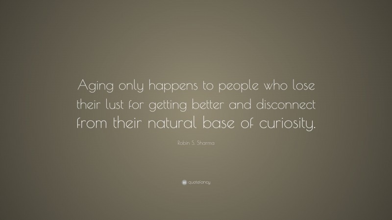 Robin S. Sharma Quote: “Aging only happens to people who lose their lust for getting better and disconnect from their natural base of curiosity.”