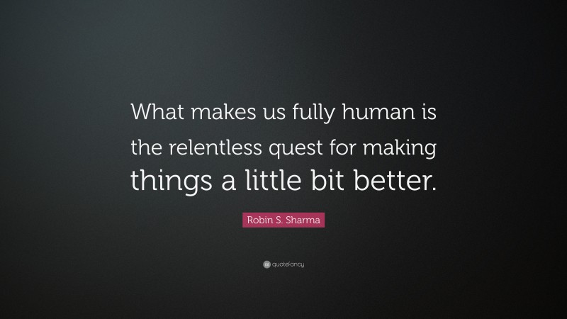 Robin S. Sharma Quote: “What makes us fully human is the relentless quest for making things a little bit better.”