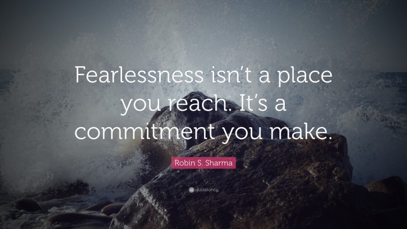 Robin S. Sharma Quote: “Fearlessness isn’t a place you reach. It’s a commitment you make.”