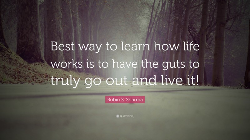Robin S. Sharma Quote: “Best way to learn how life works is to have the guts to truly go out and live it!”