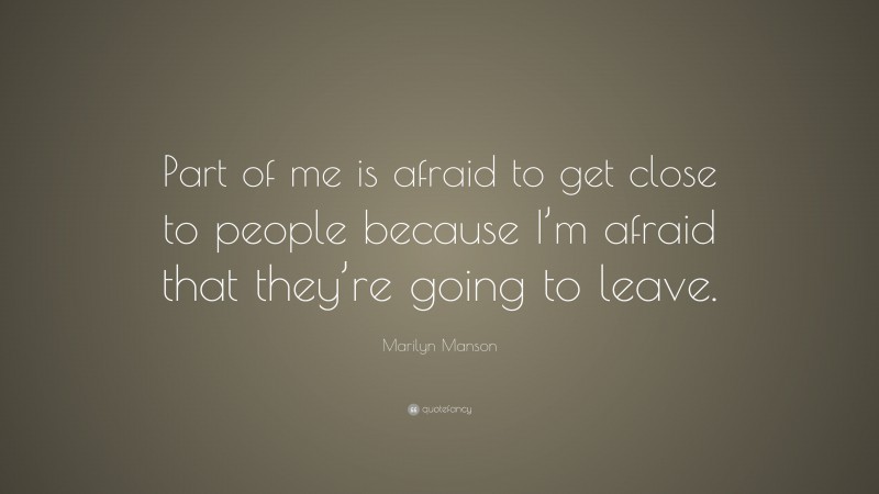Marilyn Manson Quote: “Part of me is afraid to get close to people because I’m afraid that they’re going to leave.”