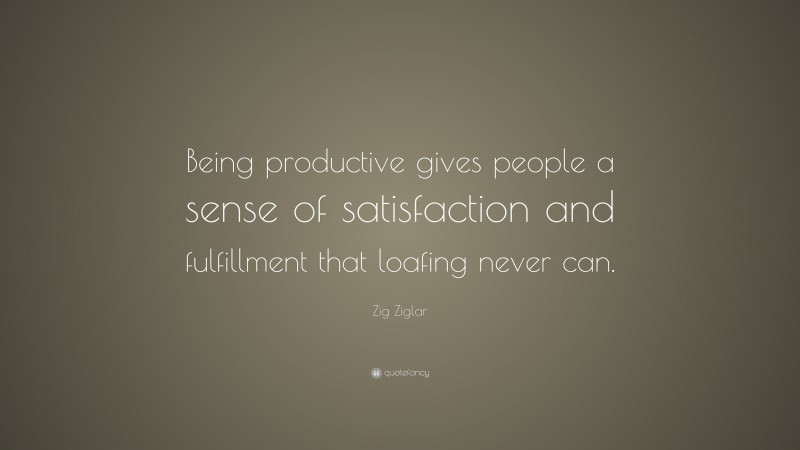 Zig Ziglar Quote: “Being productive gives people a sense of satisfaction and fulfillment that loafing never can.”