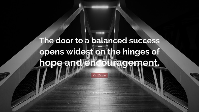 Zig Ziglar Quote: “The door to a balanced success opens widest on the hinges of hope and encouragement.”