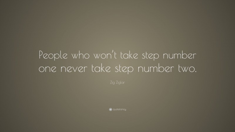 Zig Ziglar Quote: “People who won’t take step number one never take step number two.”