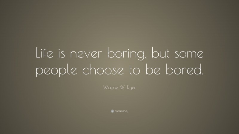 Wayne W. Dyer Quote: “Life is never boring, but some people choose to be bored.”