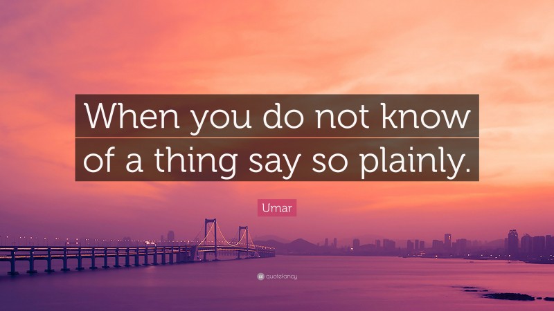 Umar Quote: “When you do not know of a thing say so plainly.”