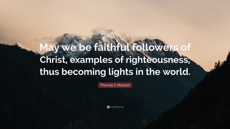Thomas S. Monson Quote: “May we be faithful followers of Christ, examples of righteousness, thus becoming lights in the world.”