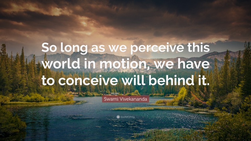 Swami Vivekananda Quote: “So long as we perceive this world in motion, we have to conceive will behind it.”