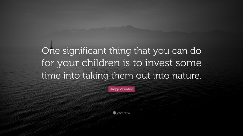 Jaggi Vasudev Quote: “One significant thing that you can do for your children is to invest some time into taking them out into nature.”