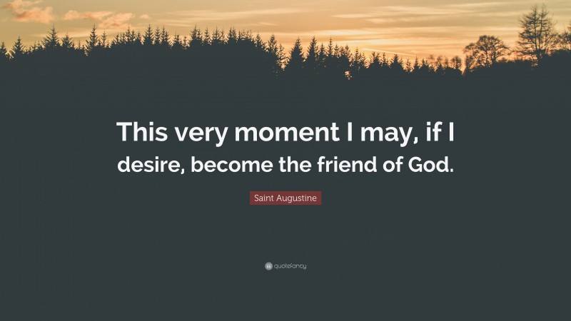 Saint Augustine Quote: “This very moment I may, if I desire, become the friend of God.”