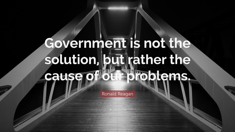 Ronald Reagan Quote: “Government is not the solution, but rather the cause of our problems.”